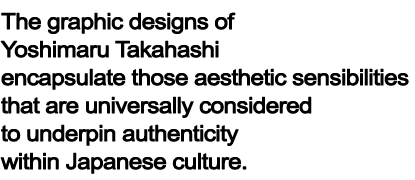 The graphic designs of Yoshimaru Takahashi encapsulate those aesthetic sensibilities that are universally considered to underpin authenticity within Japanese culture. 
